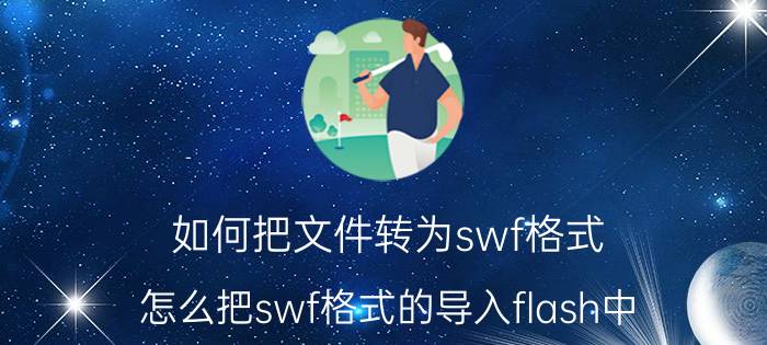 如何把文件转为swf格式 怎么把swf格式的导入flash中？